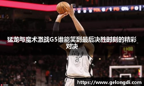 leyu猛龙与魔术激战G5谁能笑到最后决胜时刻的精彩对决